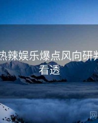 吃瓜51热辣娱乐爆点风向研判，带你看透