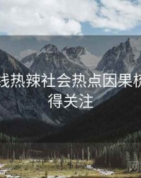 吃瓜在线热辣社会热点因果梳理，值得关注