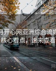 深爱五月开心网亚洲综合流媒体趋势核心看点，速来查看