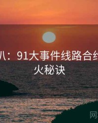 独家深扒：91大事件线路合约纠纷爆火秘诀