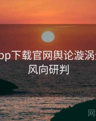 黑料社app下载官网舆论漩涡全程记录风向研判