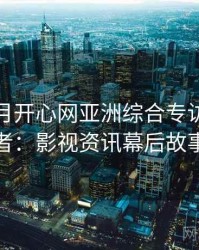 深爱五月开心网亚洲综合专访赵深扒者：影视资讯幕后故事