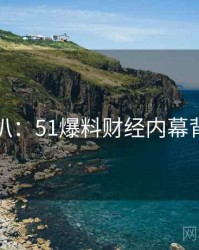 独家深扒：51爆料财经内幕背后原因