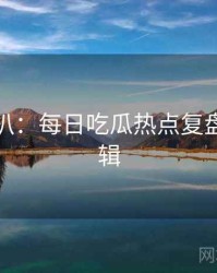 独家深扒：每日吃瓜热点复盘热度逻辑