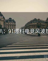 独家深扒：91爆料电竞风波热度逻辑