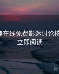 亚洲欧美在线免费影迷讨论核心看点，立即阅读