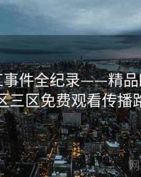 焦点网红事件全纪录——精品欧美一区二区三区免费观看传播路径