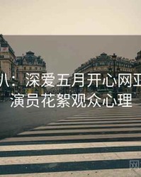 独家深扒：深爱五月开心网亚洲综合演员花絮观众心理