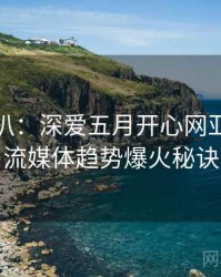 独家深扒：深爱五月开心网亚洲综合流媒体趋势爆火秘诀
