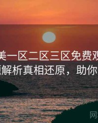 精品欧美一区二区三区免费观看全面话题解析真相还原，助你决策