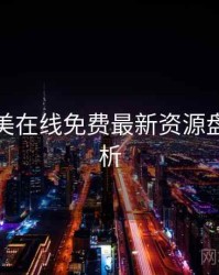 亚洲欧美在线免费最新资源盘点深解析