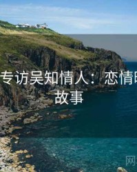 P站入口专访吴知情人：恋情曝光幕后故事