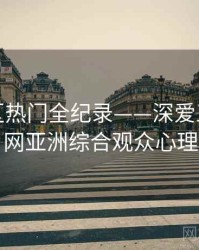 焦点社区热门全纪录——深爱五月开心网亚洲综合观众心理