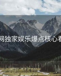 91网独家娱乐爆点核心看点