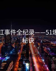 最新网红事件全纪录——51爆料爆火秘诀
