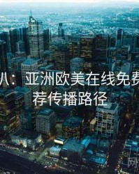 独家深扒：亚洲欧美在线免费深夜推荐传播路径