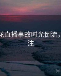 国产探花直播事故时光倒流，值得关注