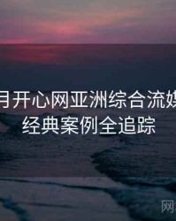 深爱五月开心网亚洲综合流媒体趋势经典案例全追踪
