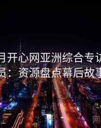 深爱五月开心网亚洲综合专访黄观察员：资源盘点幕后故事