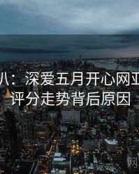 独家深扒：深爱五月开心网亚洲综合评分走势背后原因