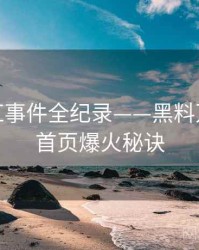 权威网红事件全纪录——黑料万里长征首页爆火秘诀