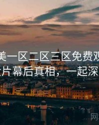 精品欧美一区二区三区免费观看欧美大片幕后真相，一起深挖