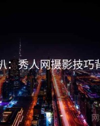 独家深扒：秀人网摄影技巧背后原因