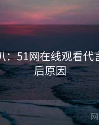 独家深扒：51网在线观看代言翻车背后原因