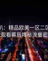 独家深扒：精品欧美一区二区三区免费观看幕后揭秘流量密码