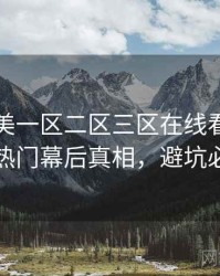 国产欧美一区二区三区在线看独家社区热门幕后真相，避坑必读