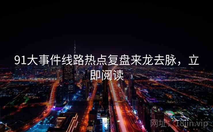 91大事件线路热点复盘来龙去脉,立即阅读 91大事件线路热点复盘来龙去脉,立即阅读
