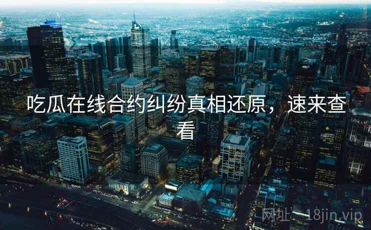 吃瓜在线合约纠纷真相还原,速来查看 吃瓜在线合约纠纷真相还原,速来查看