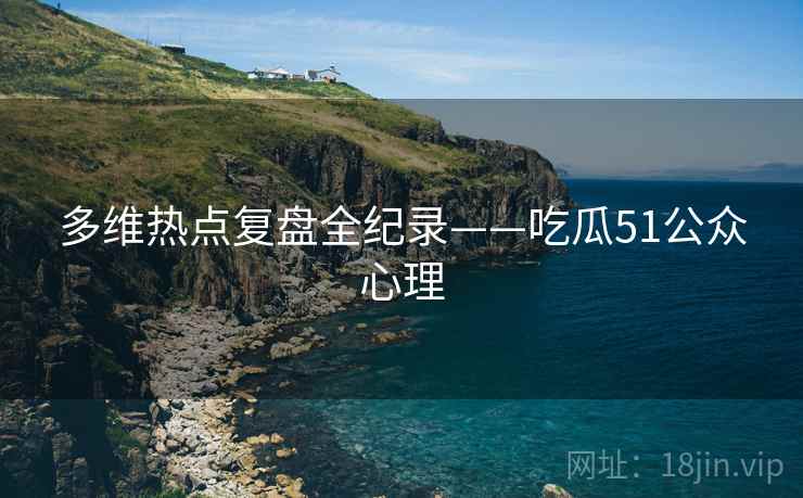多维热点复盘全纪录——吃瓜51公众心理 多维热点复盘全纪录——吃瓜51公众心理