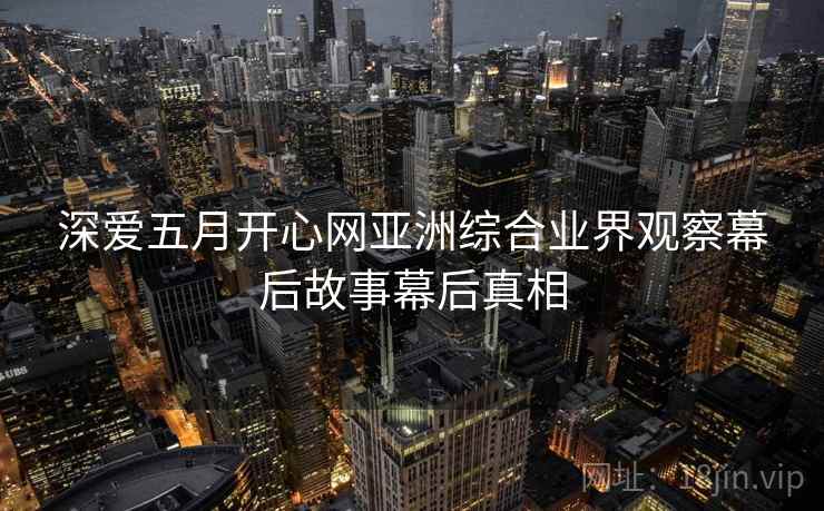 深爱五月开心网亚洲综合业界观察幕后故事幕后真相