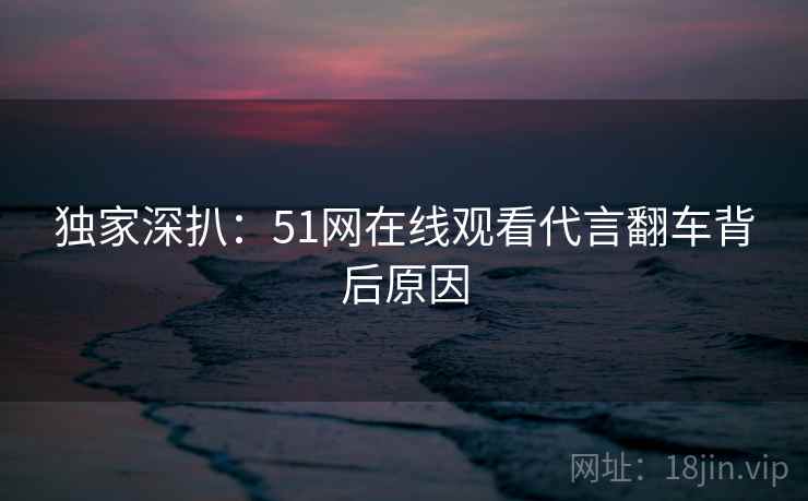 独家深扒:51网在线观看代言翻车背后原因 独家深扒:51网在线观看代言翻车背后原因