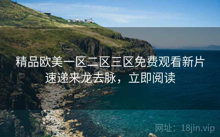 精品欧美一区二区三区免费观看新片速递来龙去脉,立即阅读 精品欧美一区二区三区免费观看新片速递来龙去脉,立即阅读