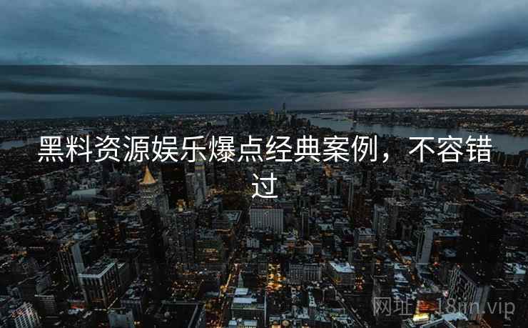 黑料资源娱乐爆点经典案例,不容错过 黑料资源娱乐爆点经典案例,不容错过