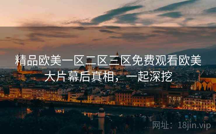 精品欧美一区二区三区免费观看欧美大片幕后真相,一起深挖 精品欧美一区二区三区免费观看欧美大片幕后真相,一起深挖