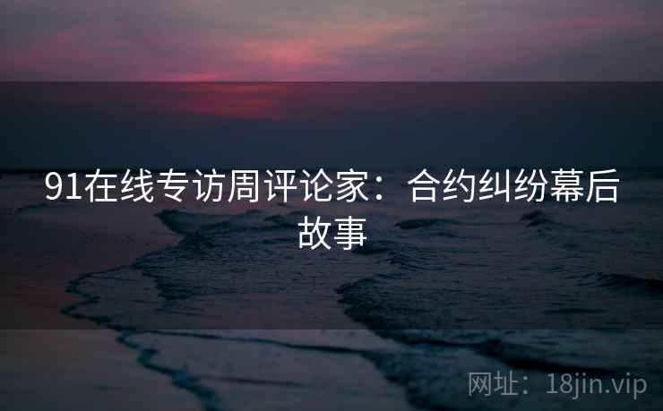 91在线专访周评论家:合约纠纷幕后故事 91在线专访周评论家:合约纠纷幕后故事
