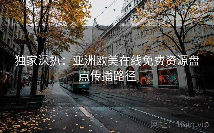 独家深扒:亚洲欧美在线免费资源盘点传播路径 独家深扒:亚洲欧美在线免费资源盘点传播路径
