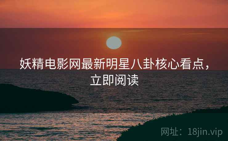 妖精电影网最新明星八卦核心看点,立即阅读 妖精电影网最新明星八卦核心看点,立即阅读