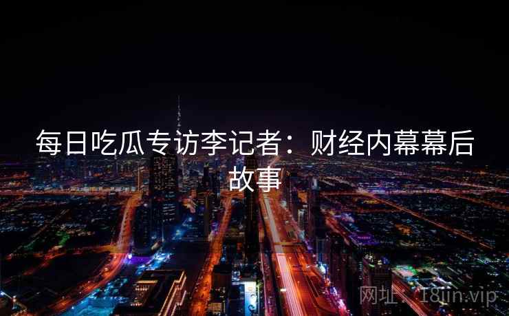 每日吃瓜专访李记者:财经内幕幕后故事 每日吃瓜专访李记者:财经内幕幕后故事
