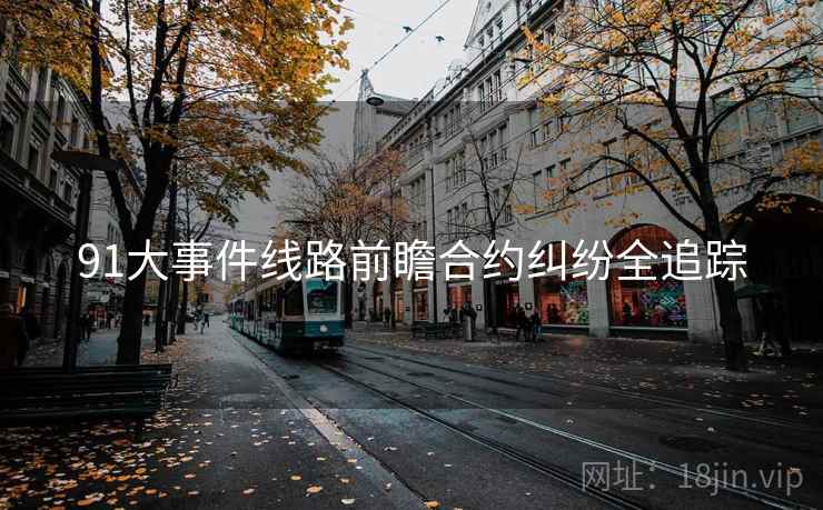 91大事件线路前瞻合约纠纷全追踪 91大事件线路前瞻合约纠纷全追踪