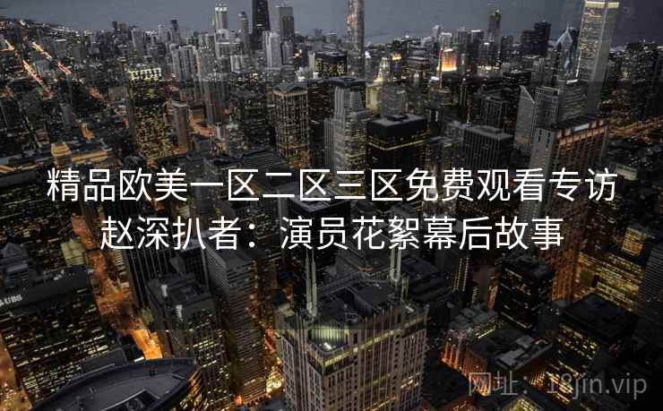精品欧美一区二区三区免费观看专访赵深扒者：演员花絮幕后故事