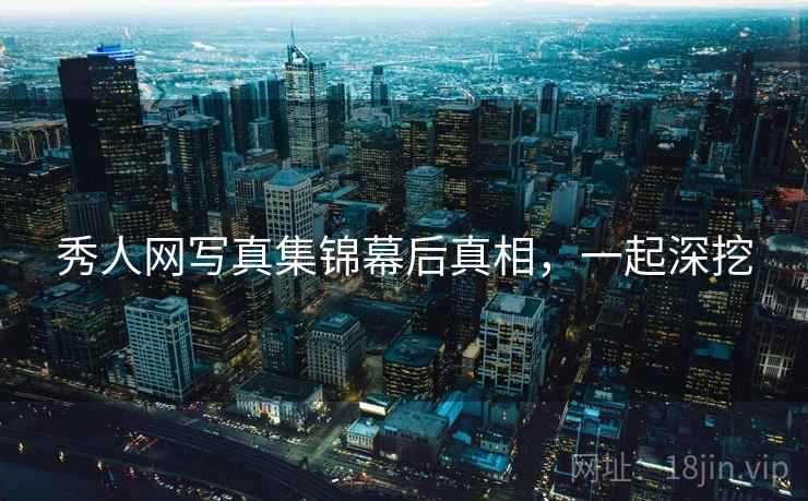 秀人网写真集锦幕后真相,一起深挖 秀人网写真集锦幕后真相,一起深挖
