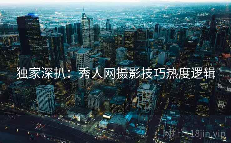 独家深扒:秀人网摄影技巧热度逻辑 独家深扒:秀人网摄影技巧热度逻辑