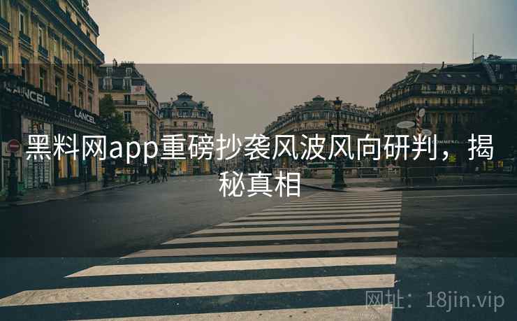 黑料网app重磅抄袭风波风向研判,揭秘真相 黑料网app重磅抄袭风波风向研判,揭秘真相