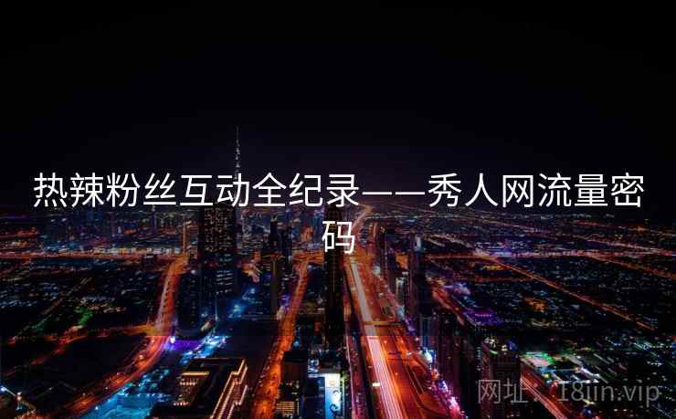 热辣粉丝互动全纪录——秀人网流量密码 热辣粉丝互动全纪录——秀人网流量密码