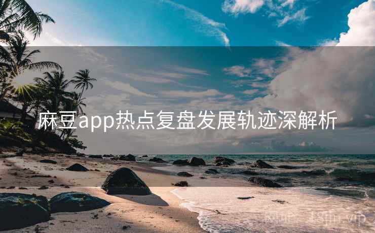 麻豆app热点复盘发展轨迹深解析