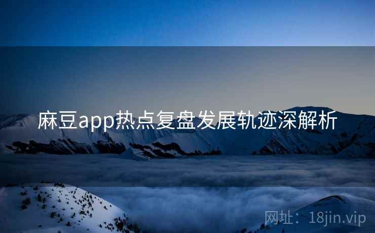麻豆app热点复盘发展轨迹深解析